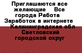 Приглашаются все желающие! - Все города Работа » Заработок в интернете   . Калининградская обл.,Светловский городской округ 